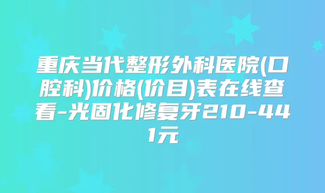 重庆当代整形外科医院(口腔科)价格(价目)表在线查看-光固化修复牙210-441元