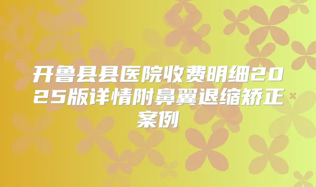 开鲁县县医院收费明细2025版详情附鼻翼退缩矫正案例