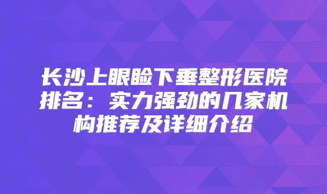 长沙上眼睑下垂整形医院排名：实力强劲的几家机构推荐及详细介绍