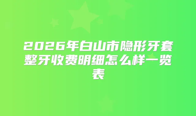 2026年白山市隐形牙套整牙收费明细怎么样一览表