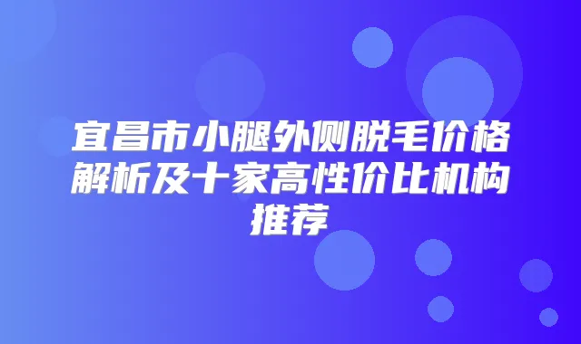 宜昌市小腿外侧脱毛价格解析及十家高性价比机构推荐