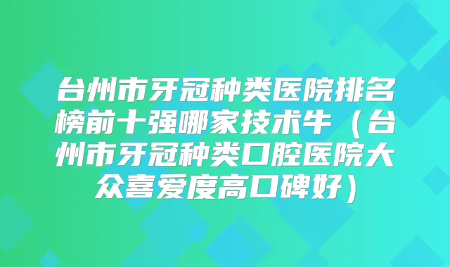 台州市牙冠种类医院排名榜前十强哪家技术牛（台州市牙冠种类口腔医院大众喜爱度高口碑好）