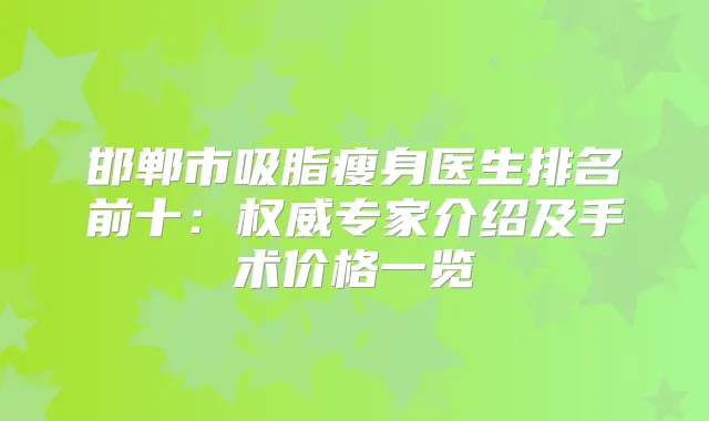 邯郸市吸脂瘦身医生排名前十:专家介绍及手术价格一览