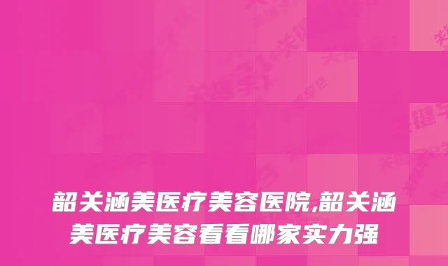 韶关涵美医疗美容医院,韶关涵美医疗美容看看哪家实力强
