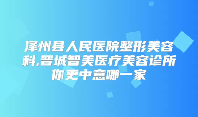 泽州县人民医院整形美容科,晋城智美医疗美容诊所你更中意哪一家