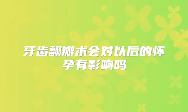 牙齿翻瓣术会对以后的怀孕有影响吗