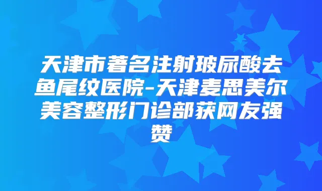 天津市著名注射玻尿酸去鱼尾纹医院-天津麦思美尔美容整形门诊部获网友强赞