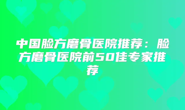 中国脸方磨骨医院推荐：脸方磨骨医院前50佳专家推荐