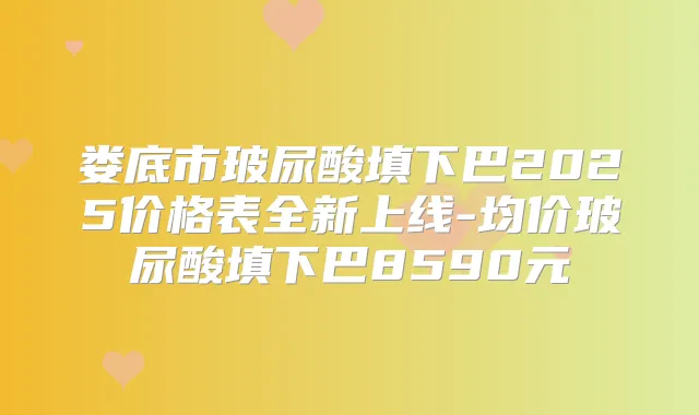 娄底市玻尿酸填下巴2025价格表全新上线-均价玻尿酸填下巴8590元