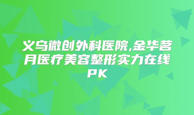 义乌微创外科医院,金华茗月医疗美容整形实力在线PK