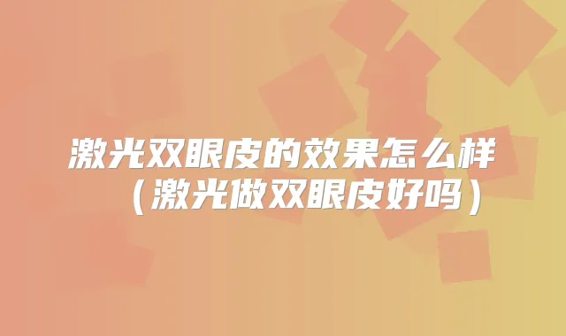 激光双眼皮的效果怎么样(激光做双眼皮好吗)