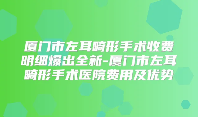 厦门市左耳畸形手术收费明细爆出全新-厦门市左耳畸形手术医院费用及优势