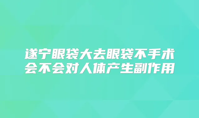 遂宁眼袋大去眼袋不手术会不会对人体产生副作用