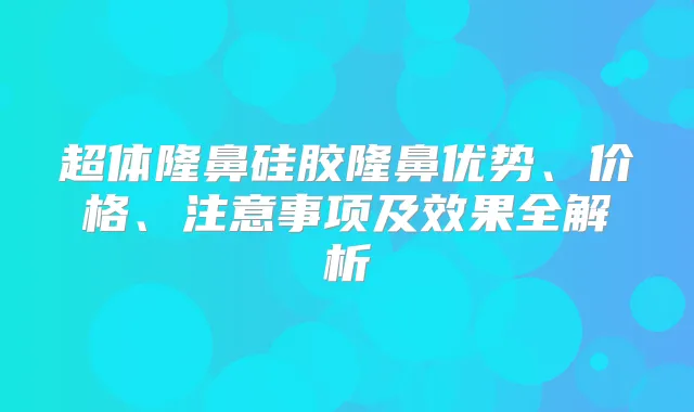 超体隆鼻硅胶隆鼻优势、价格、注意事项及效果全解析