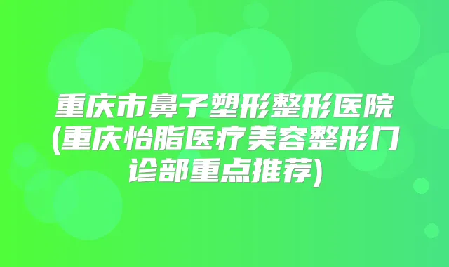 重庆市鼻子塑形整形医院(重庆怡脂医疗美容整形门诊部重点推荐)