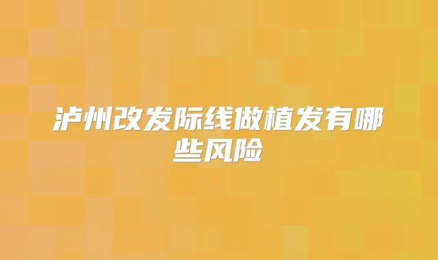 泸州改发际线做植发有哪些风险