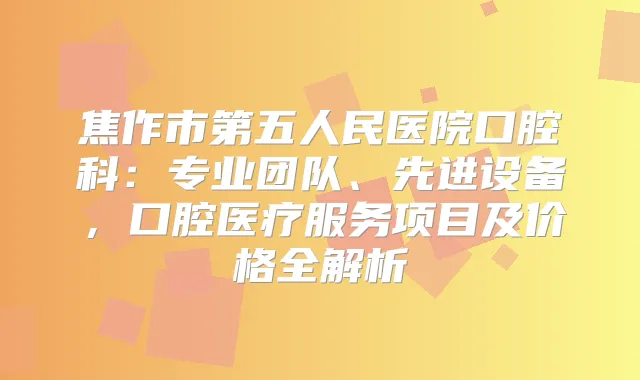 焦作市第五人民医院口腔科：专业团队、先进设备，口腔医疗服务项目及价格全解析