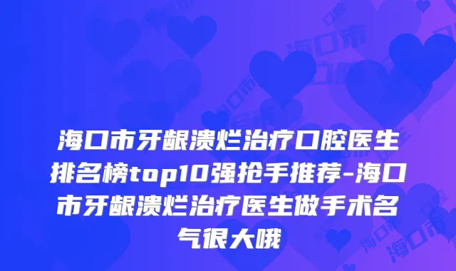海口市牙龈溃烂口腔医生排名榜top10强抢手推荐-海口市牙龈溃烂医生做手术名气很大哦
