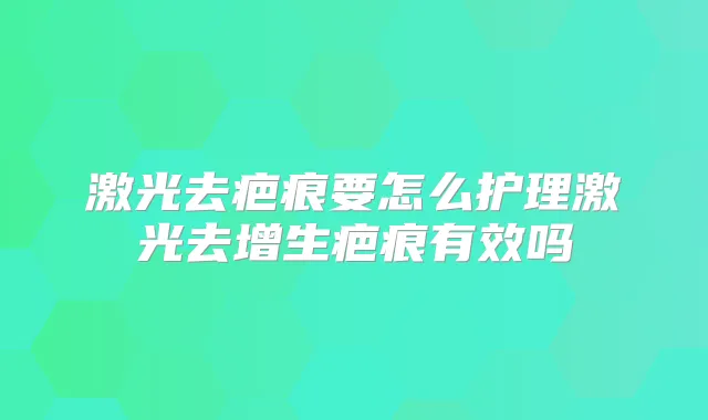 激光去疤痕要怎么护理激光去增生疤痕有效吗