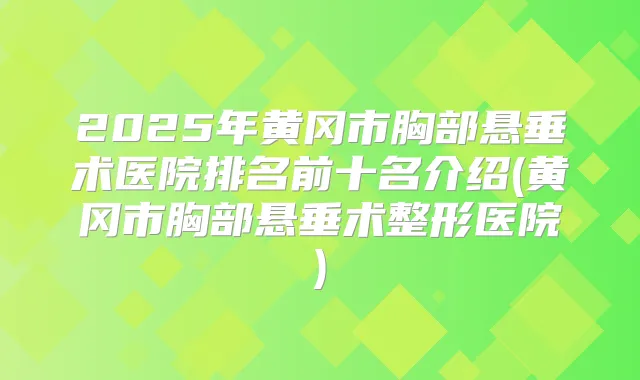 2025年黄冈市胸部悬垂术医院排名前十名介绍(黄冈市胸部悬垂术整形医院)