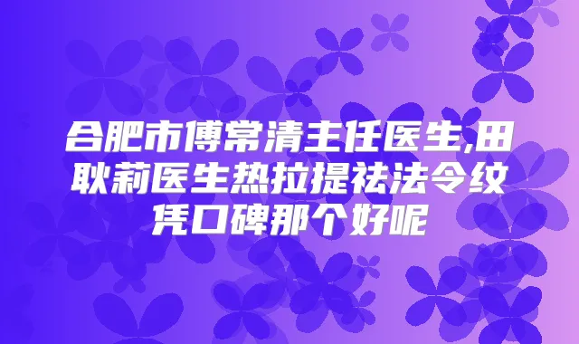 合肥市傅常清主任医生,田耿莉医生热拉提祛法令纹凭口碑那个好呢