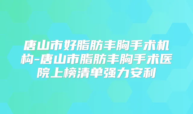 唐山市好脂肪丰胸手术机构-唐山市脂肪丰胸手术医院上榜清单强力安利