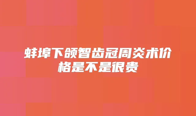 蚌埠下颌智齿冠周炎术价格是不是很贵