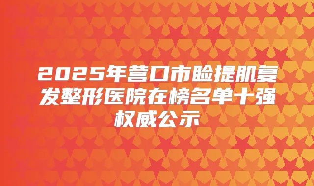 2025年营口市睑提肌复发整形医院在榜名单十强公示
