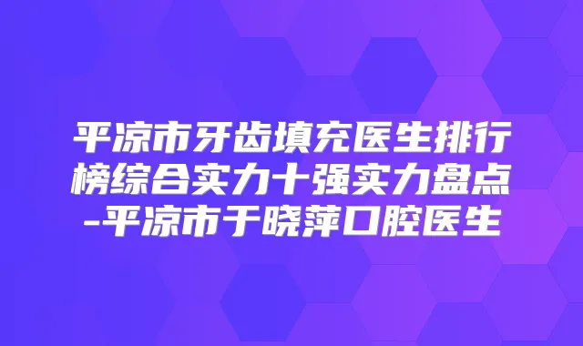 平凉市牙齿填充医生排行榜综合实力十强实力盘点-平凉市于晓萍口腔医生
