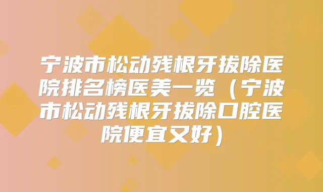 宁波市松动残根牙拔除医院排名榜医美一览（宁波市松动残根牙拔除口腔医院便宜又好）