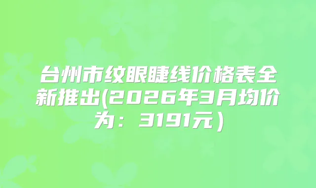 台州市纹眼睫线价格表全新推出(2026年3月均价为:3191元)