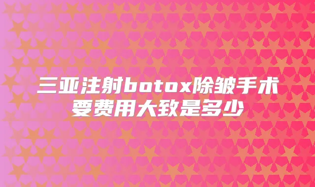 三亚注射除皱手术要费用大致是多少