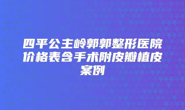 四平公主岭郭郭整形医院价格表含手术附皮瓣植皮案例
