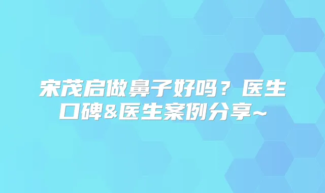 宋茂启做鼻子好吗？医生口碑&医生案例分享~