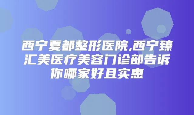 西宁夏都整形医院,西宁臻汇美医疗美容门诊部告诉你哪家好且实惠