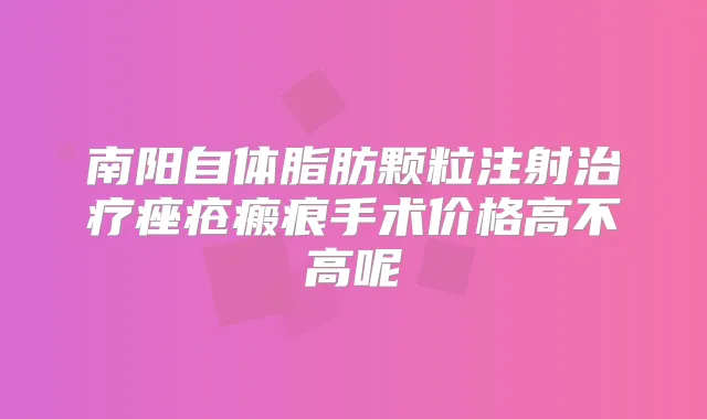 南阳自体脂肪颗粒注射痤疮瘢痕手术价格高不高呢