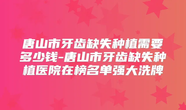 唐山市牙齿缺失种植需要多少钱-唐山市牙齿缺失种植医院在榜名单强大洗牌