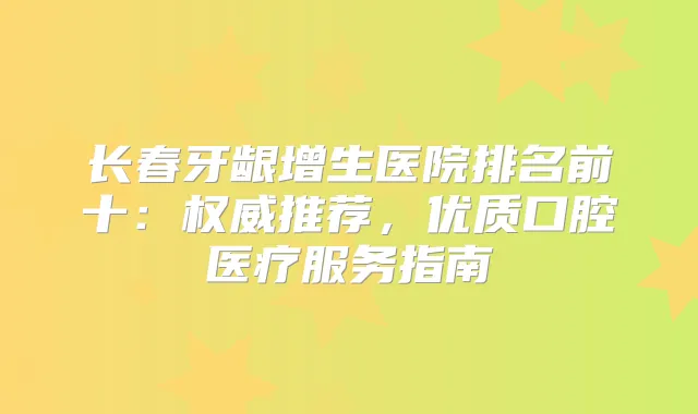 长春牙龈增生医院排名前十：推荐，优质口腔医疗服务指南
