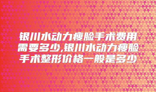 银川水动力瘦脸手术费用需要多少,银川水动力瘦脸手术整形价格一般是多少