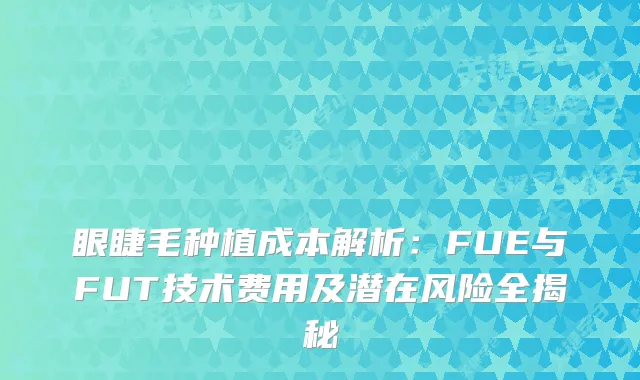 眼睫毛种植成本解析：FUE与FUT技术费用及潜在风险全揭秘