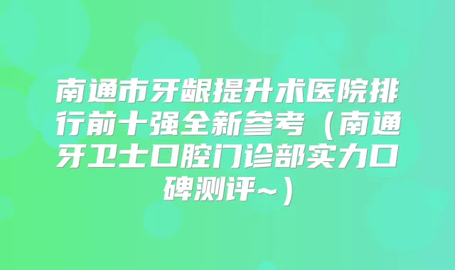 南通市牙龈提升术医院排行前十强全新参考(南通牙卫士口腔门诊部实力口碑测评~)