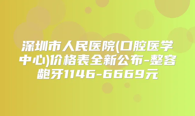 深圳市人民医院(口腔医学中心)价格表全新公布-整容龅牙1146-6669元
