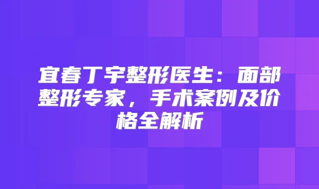 宜春丁宇整形医生：面部整形专家，手术案例及价格全解析