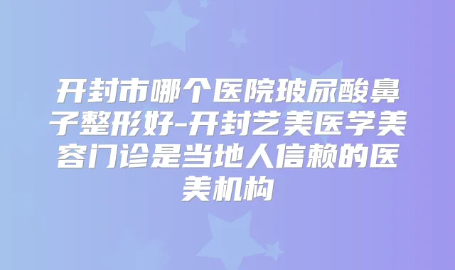 开封市哪个医院玻尿酸鼻子整形好-开封艺美医学美容门诊是当地人信赖的医美机构