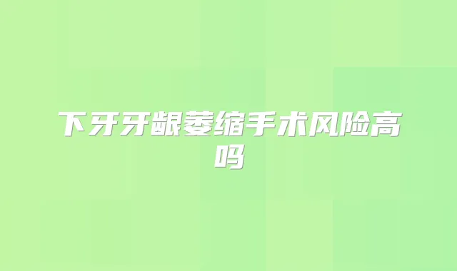 下牙牙龈萎缩手术风险高吗