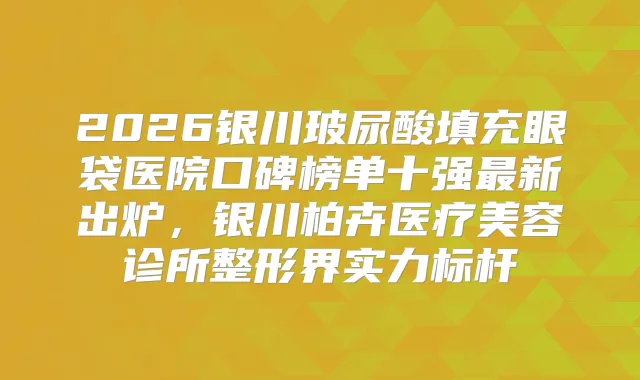 2026银川玻尿酸填充眼袋医院口碑榜单十强新出炉，银川柏卉医疗美容诊所整形界实力标杆