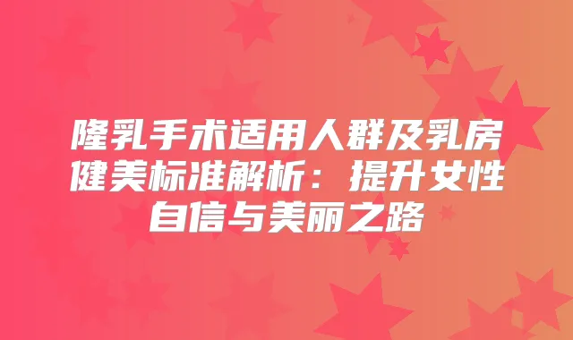 隆乳手术适用人群及乳房健美标准解析：提升女性自信与美丽之路
