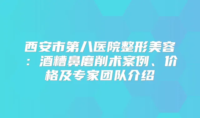 西安市第八医院整形美容：酒糟鼻磨削术案例、价格及专家团队介绍
