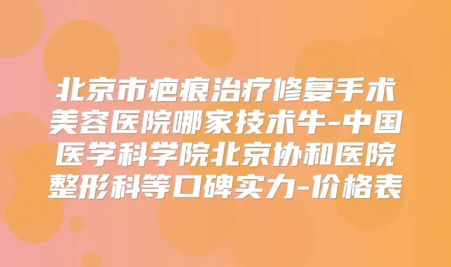 北京市疤痕修复手术美容医院哪家技术牛-中国医学科学院北京协和医院整形科等口碑实力-价格表
