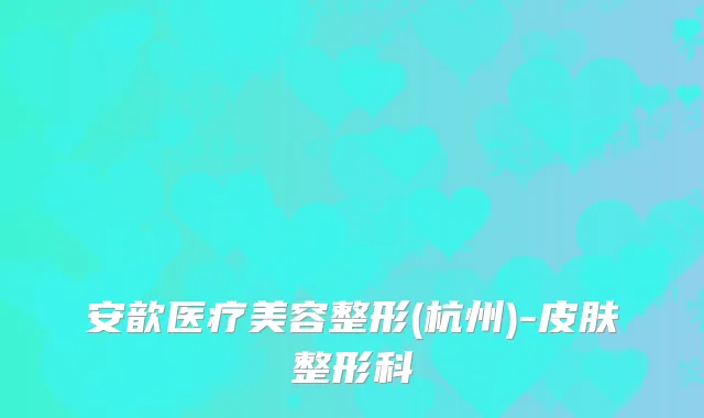 安歆医疗美容整形(杭州)-皮肤整形科